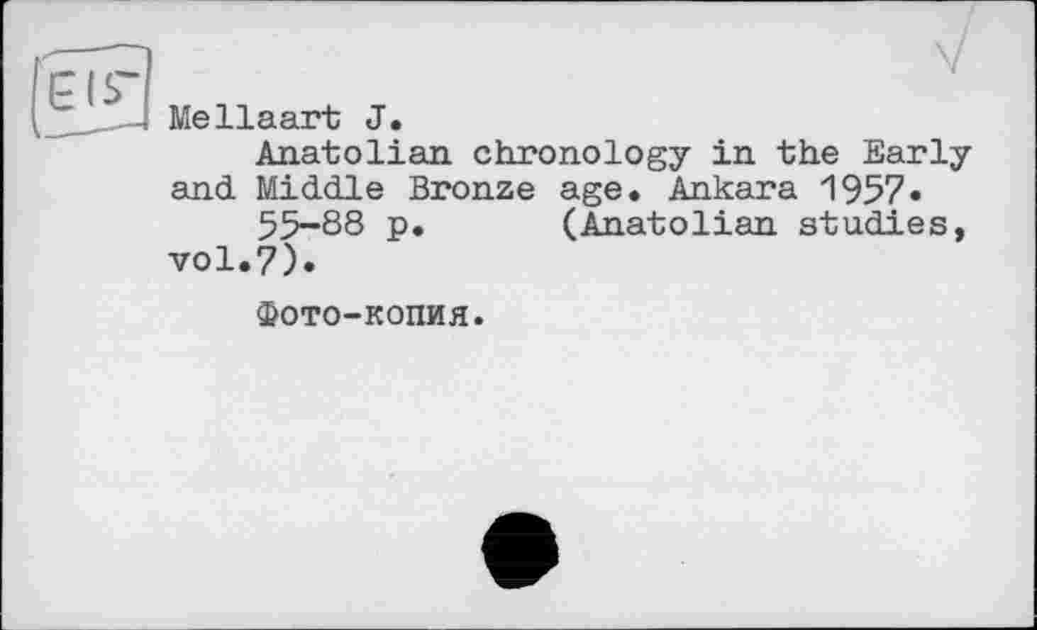 ﻿Me Haart J.
Anatolian, chronology in the Early and Middle Bronze age. Ankara 1957•
55-88 p. (Anatolian studies, vol.7).
Фото-копия.